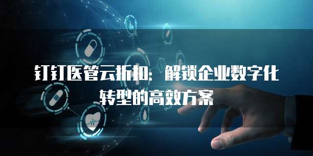 钉钉医管云折扣：解锁企业数字化转型的高效方案