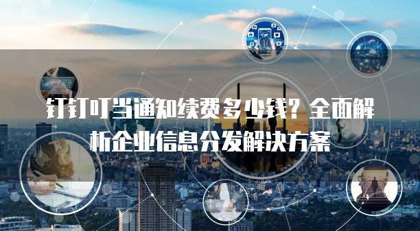 钉钉叮当通知续费多少钱？全面解析企业信息分发解决方案
