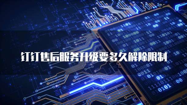 钉钉售后服务升级要多久解除限制
