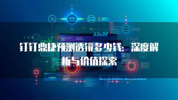 钉钉鼎捷预测透镜多少钱:深度解析与价值探索