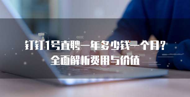 钉钉1号直聘一年多少钱一个月？全面解析费用与价值