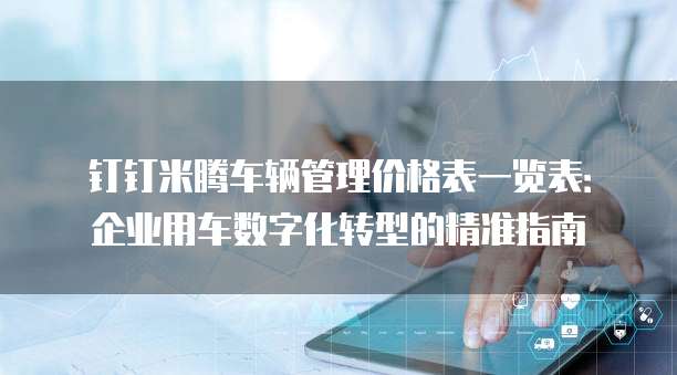 钉钉米腾车辆管理价格表一览表:企业用车数字化转型的精准指南