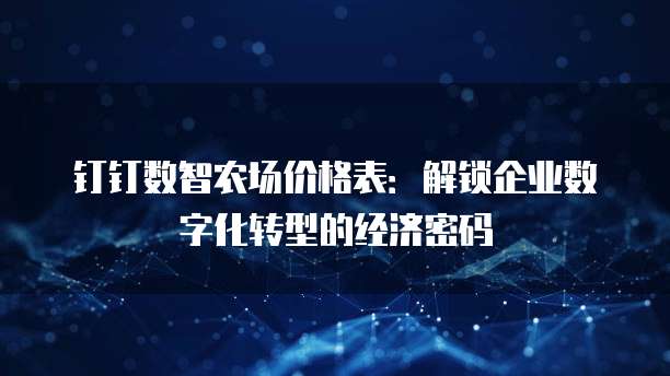 钉钉数智农场价格表:解锁企业数字化转型的经济密码
