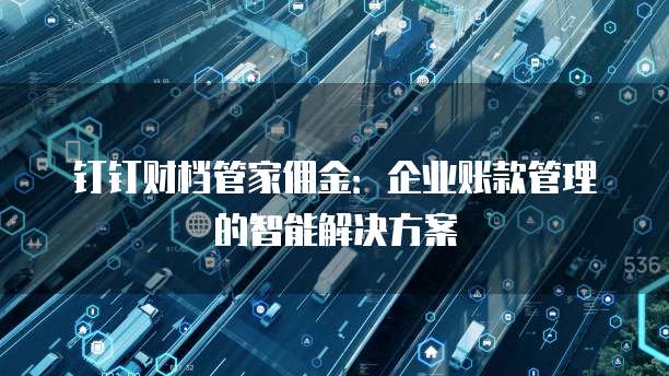 钉钉财档管家佣金:企业账款管理的智能解决方案