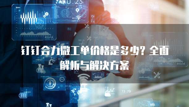 钉钉合力微工单价格是多少?全面解析与解决方案