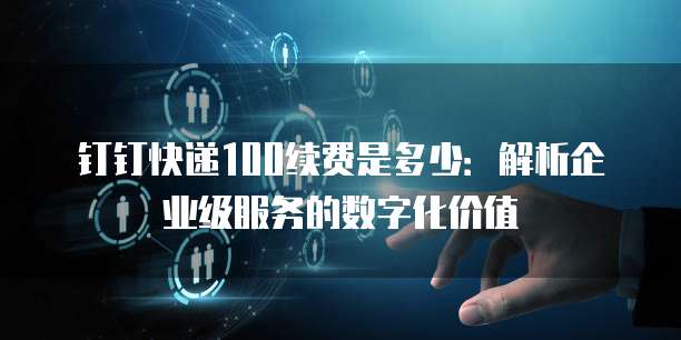 钉钉快递100续费是多少:解析企业级服务的数字化价值