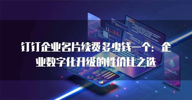 钉钉企业名片续费多少钱一个:企业数字化升级的性价比之选