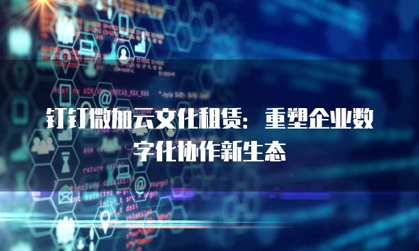 钉钉微加云文化租赁:重塑企业数字化协作新生态