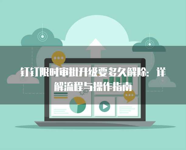 钉钉限时审批升级要多久解除：详解流程与操作指南