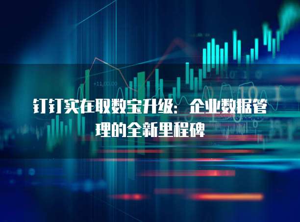 钉钉实在取数宝升级：企业数据管理的全新里程碑