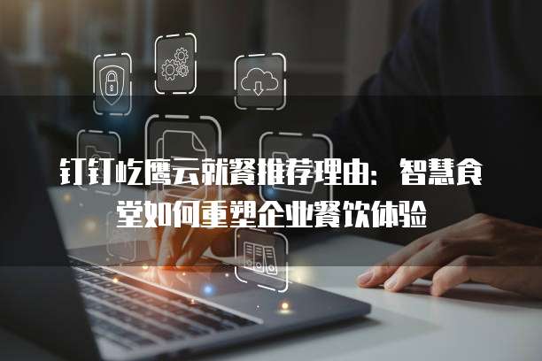 钉钉屹鹰云就餐推荐理由：智慧食堂如何重塑企业餐饮体验