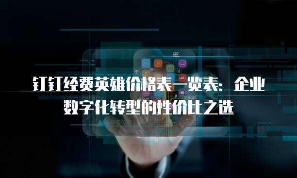 钉钉经费英雄价格表一览表：企业数字化转型的性价比之选