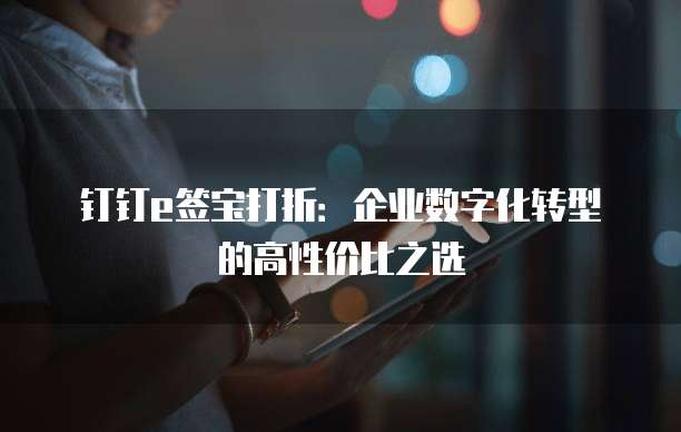 钉钉e签宝打折：企业数字化转型的高性价比之选