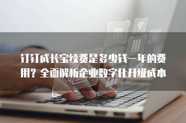 钉钉成长宝续费是多少钱一年的费用?全面解析企业数字化升级成本