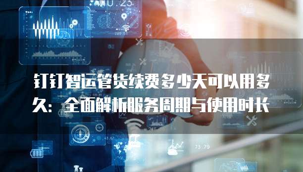 钉钉智运管货续费多少天可以用多久:全面解析服务周期与使用时长
