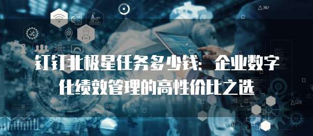 钉钉北极星任务多少钱:企业数字化绩效管理的高性价比之选