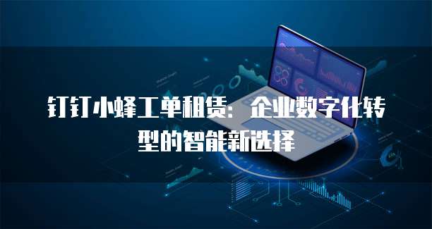 钉钉小蜂工单租赁:企业数字化转型的智能新选择
