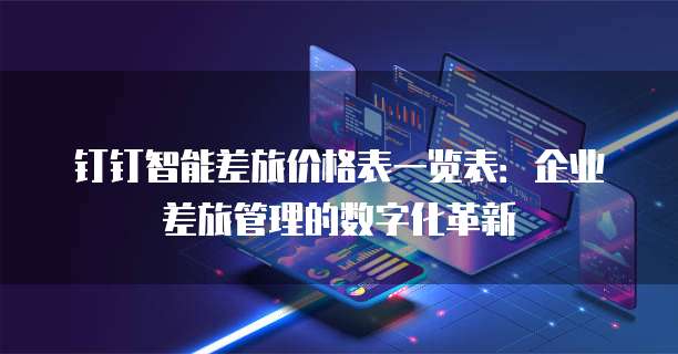 钉钉智能差旅价格表一览表：企业差旅管理的数字化革新