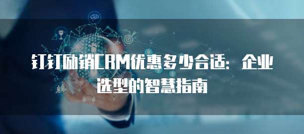 钉钉励销CRM优惠多少合适:企业选型的智慧指南