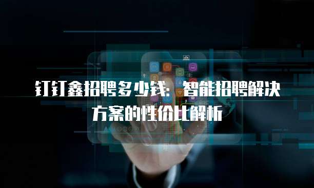 钉钉鑫招聘多少钱：智能招聘解决方案的性价比解析