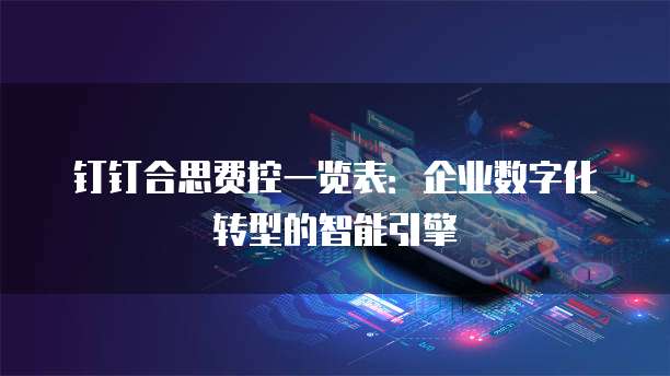 钉钉合思费控一览表:企业数字化转型的智能引擎