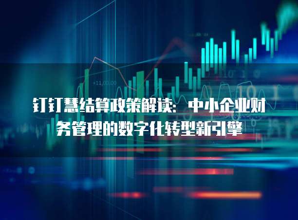 钉钉慧结算政策解读：中小企业财务管理的数字化转型新引擎