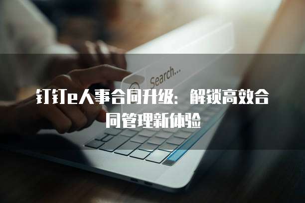 钉钉e人事合同升级：解锁高效合同管理新体验
