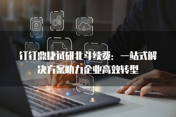 钉钉鼎捷试研北斗续费:一站式解决方案助力企业高效转型