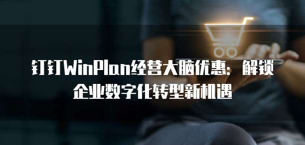 钉钉WinPlan经营大脑优惠:解锁企业数字化转型新机遇