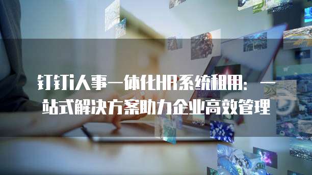 钉钉i人事一体化HR系统租用:一站式解决方案助力企业高效管理
