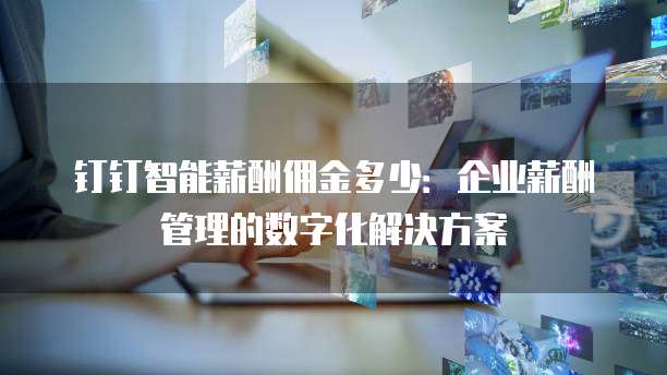钉钉智能薪酬佣金多少:企业薪酬管理的数字化解决方案