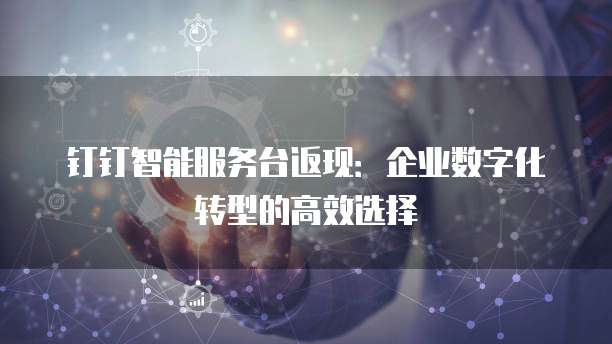 钉钉智能服务台返现：企业数字化转型的高效选择