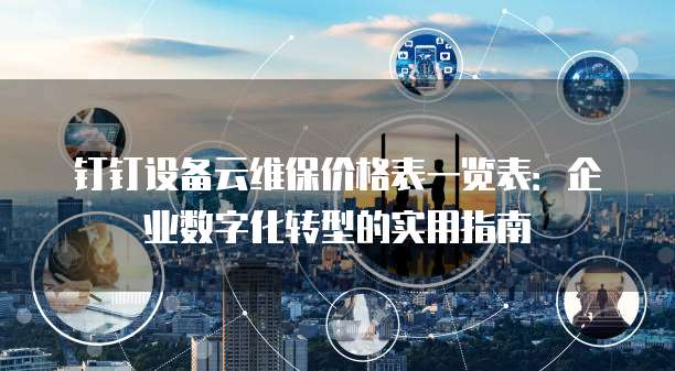 钉钉设备云维保价格表一览表:企业数字化转型的实用指南