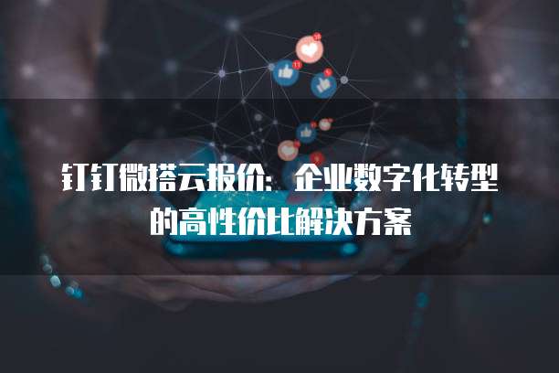 钉钉微搭云报价:企业数字化转型的高性价比解决方案