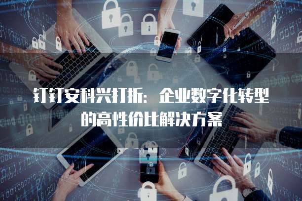 钉钉安科兴打折：企业数字化转型的高性价比解决方案