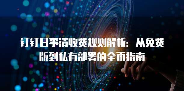 钉钉日事清收费规则解析:从免费版到私有部署的全面指南
