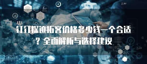 钉钉探迹拓客价格多少钱一个合适?全面解析与选择建议