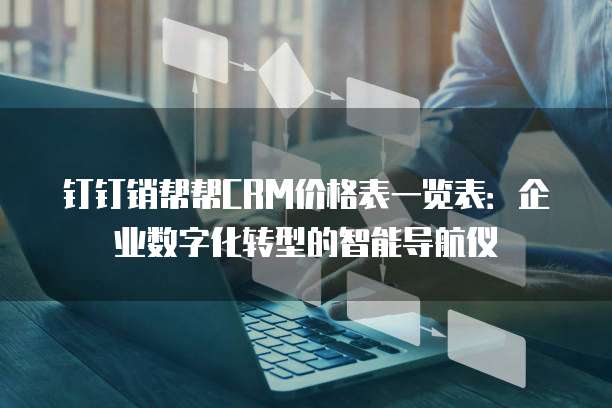 钉钉销帮帮CRM价格表一览表:企业数字化转型的智能导航仪