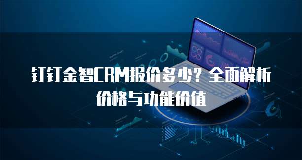 钉钉金智CRM报价多少?全面解析价格与功能价值