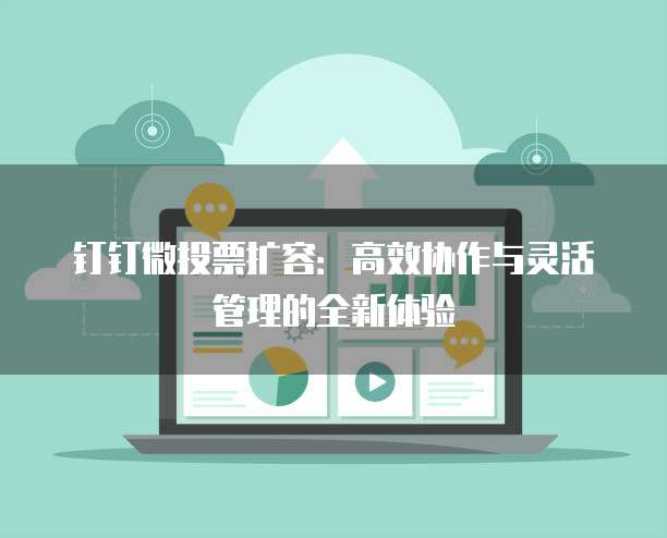 钉钉微投票扩容:高效协作与灵活管理的全新体验