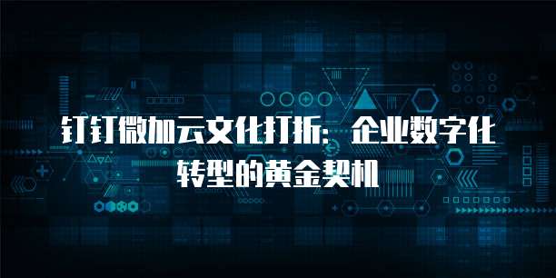 钉钉微加云文化打折:企业数字化转型的黄金契机