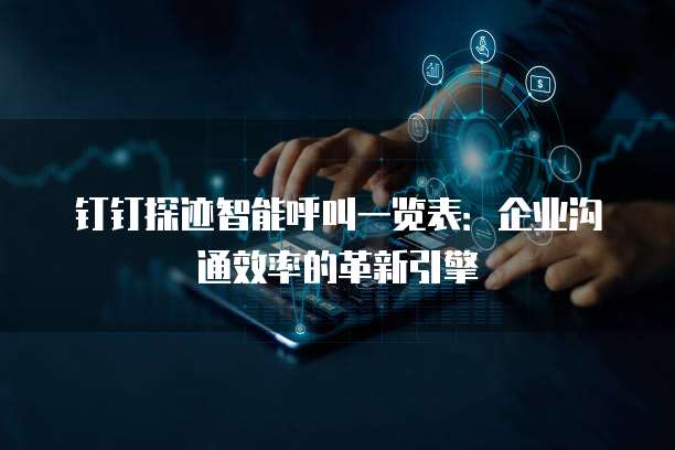 钉钉探迹智能呼叫一览表：企业沟通效率的革新引擎