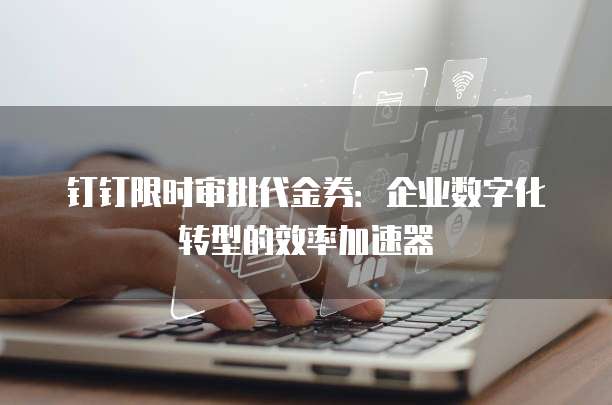 钉钉限时审批代金券:企业数字化转型的效率加速器
