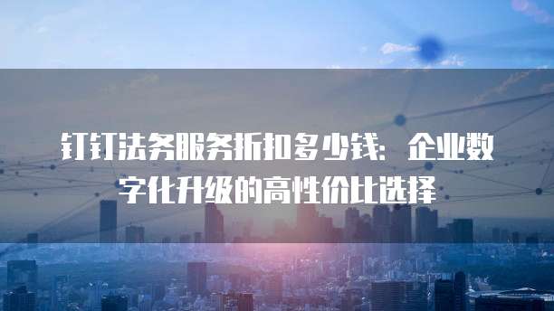 钉钉法务服务折扣多少钱：企业数字化升级的高性价比选择