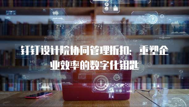 钉钉设计院协同管理折扣：重塑企业效率的数字化钥匙