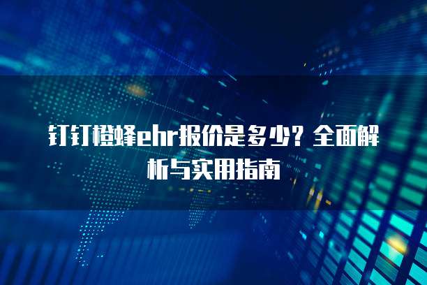 钉钉橙蜂ehr报价是多少?全面解析与实用指南