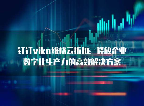 钉钉vika维格云折扣:释放企业数字化生产力的高效解决方案