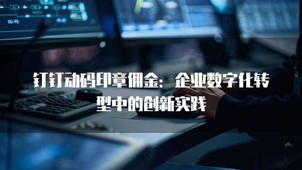 钉钉动码印章佣金:企业数字化转型中的创新实践