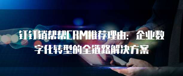 钉钉销帮帮CRM推荐理由:企业数字化转型的全链路解决方案