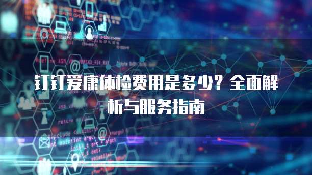 钉钉爱康体检费用是多少?全面解析与服务指南